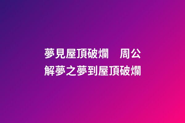 夢見屋頂破爛　周公解夢之夢到屋頂破爛